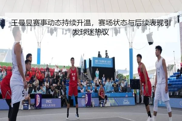 王曼昱赛事动态持续升温，赛场状态与后续表现引发球迷热议