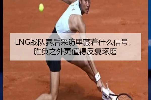 LNG战队赛后采访里藏着什么信号，胜负之外更值得反复琢磨