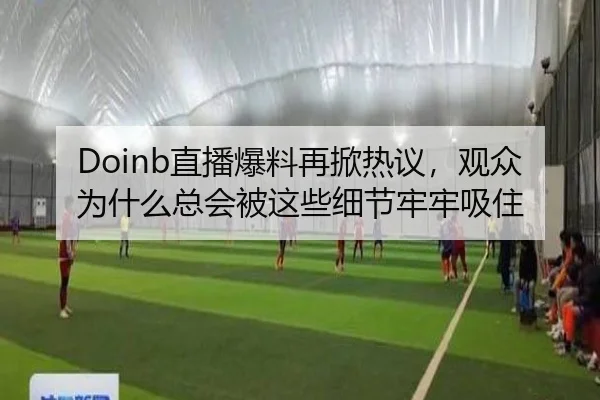 Doinb直播爆料再掀热议，观众为什么总会被这些细节牢牢吸住