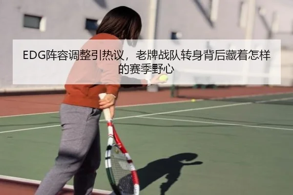 EDG阵容调整引热议，老牌战队转身背后藏着怎样的赛季野心