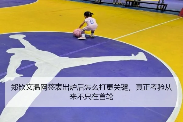 郑钦文温网签表出炉后怎么打更关键，真正考验从来不只在首轮